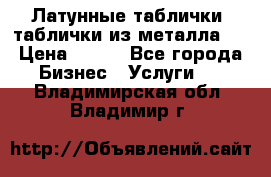Латунные таблички: таблички из металла.  › Цена ­ 700 - Все города Бизнес » Услуги   . Владимирская обл.,Владимир г.
